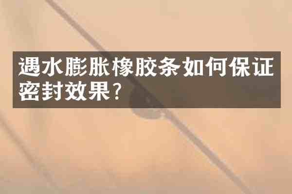 遇水膨胀橡胶条如何保证密封效果?