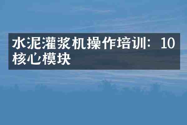 水泥灌浆机操作培训:10个核心模块
