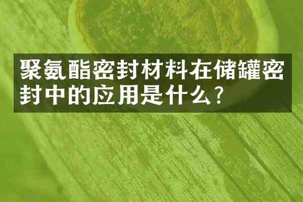聚氨酯密封材料在储罐密封中的应用是什么？