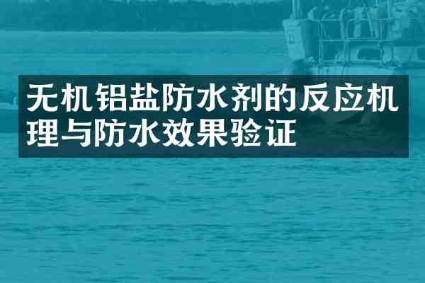 无机铝盐防水剂的反应机理与防水效果验证