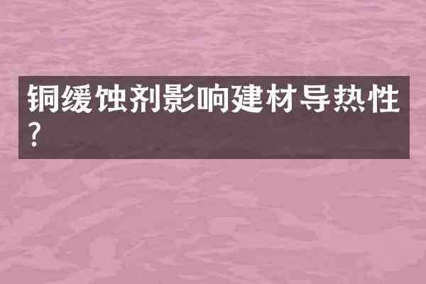 铜缓蚀剂影响建材导热性?