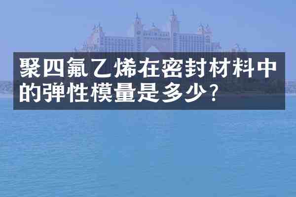 聚四氟乙烯在密封材料中的弹性模量是多少?