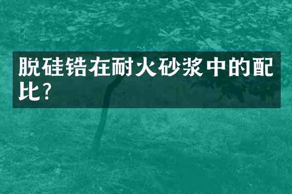 脱硅锆在耐火砂浆中的配比?