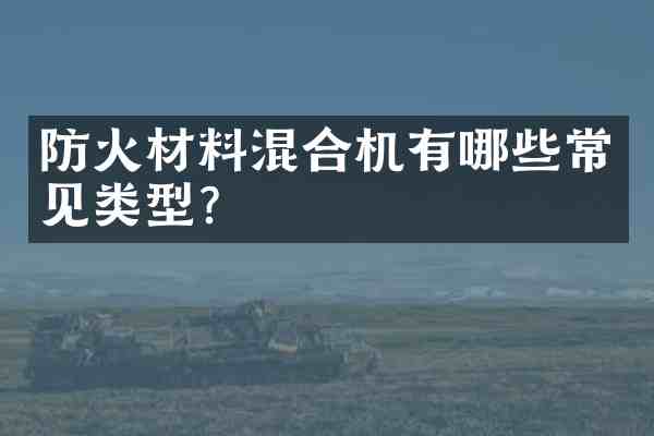 防火材料混合机有哪些常见类型?