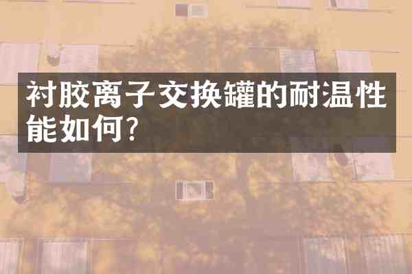 衬胶离子交换罐的耐温性能如何?