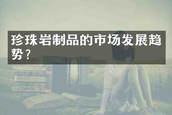 珍珠岩制品的市场发展趋势？