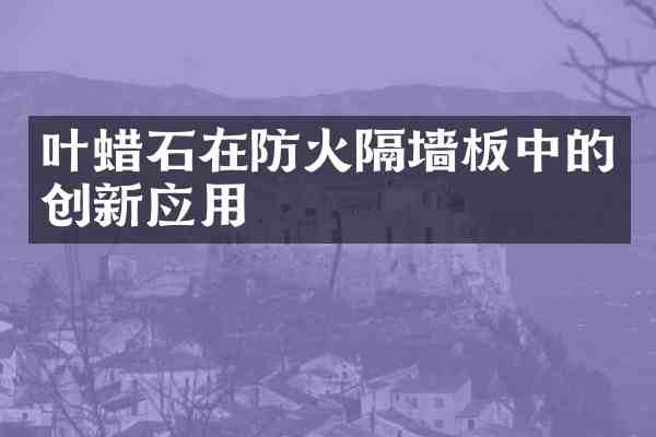 叶蜡石在防火隔墙板中的创新应用