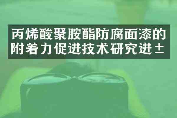 丙烯酸聚胺酯防腐面漆的附着力促进技术研究进展