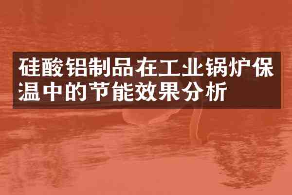 硅酸铝制品在工业锅炉保温中的节能效果分析