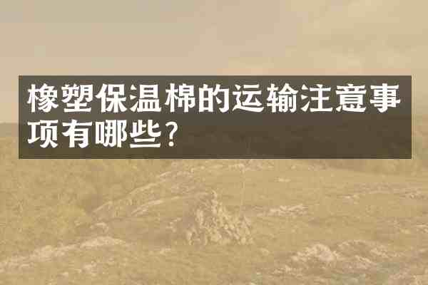 橡塑保温棉的运输注意事项有哪些？