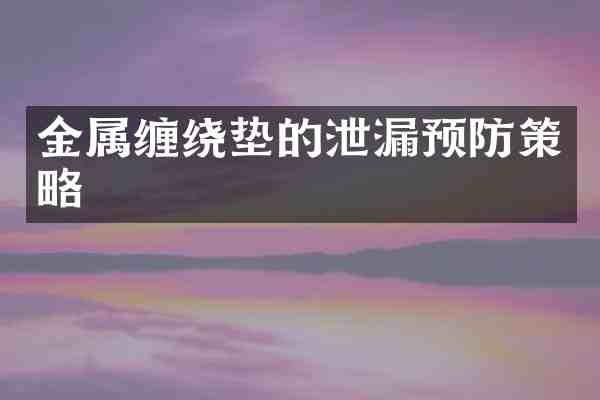 金属缠绕垫的泄漏预防策略
