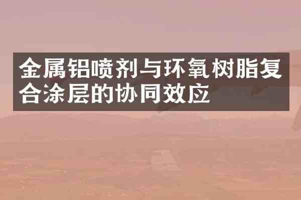 金属铝喷剂与环氧树脂复合涂层的协同效应