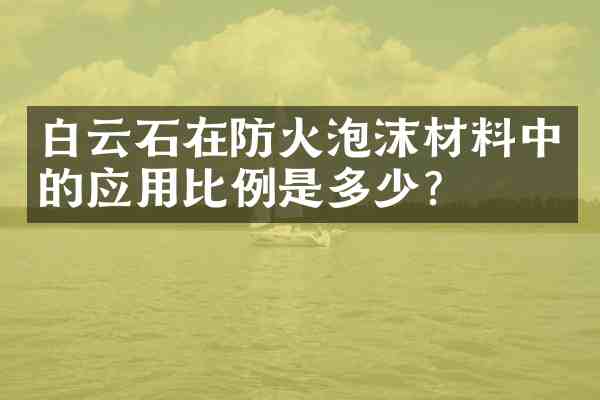 白云石在防火泡沫材料中的应用比例是多少?