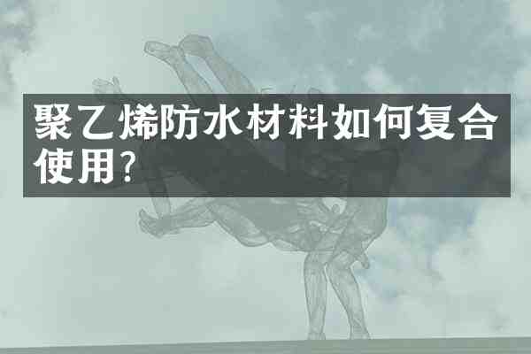 聚乙烯防水材料如何复合使用?