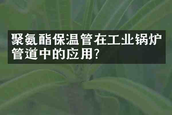聚氨酯保温管在工业锅炉管道中的应用?