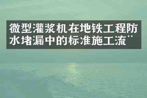 微型灌浆机在地铁工程防水堵漏中的标准施工流程