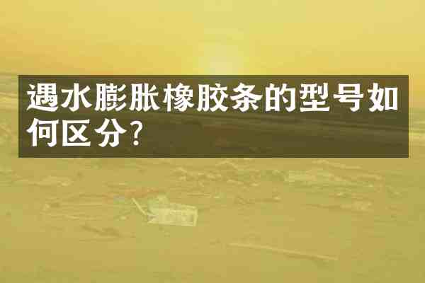 遇水膨胀橡胶条的型号如何区分？