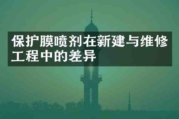 保护膜喷剂在新建与维修工程中的差异