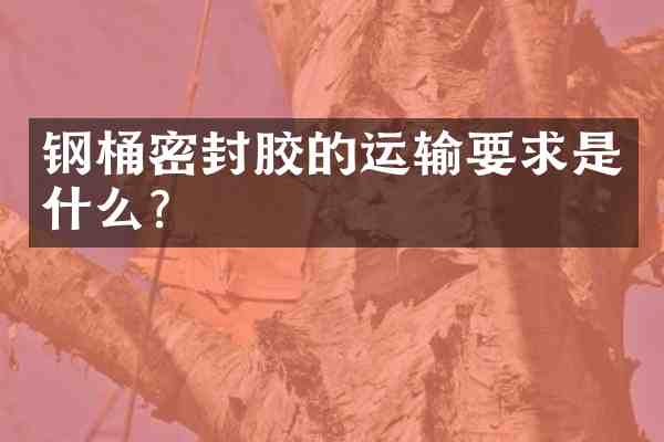 钢桶密封胶的运输要求是什么?