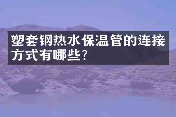 塑套钢热水保温管的连接方式有哪些?