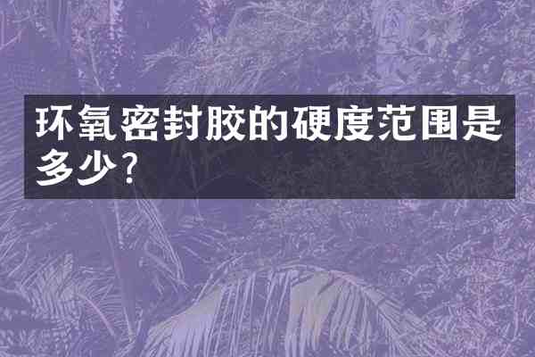 环氧密封胶的硬度范围是多少？