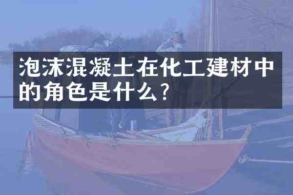 泡沫混凝土在化工建材中的角色是什么？
