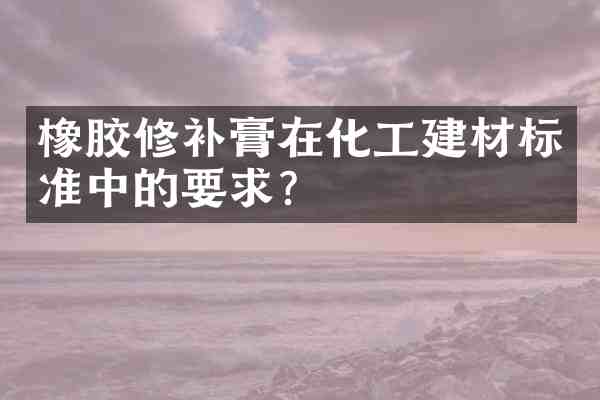 橡胶修补膏在化工建材标准中的要求?