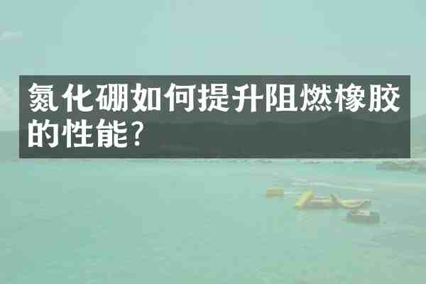 氮化硼如何提升阻燃橡胶的性能?