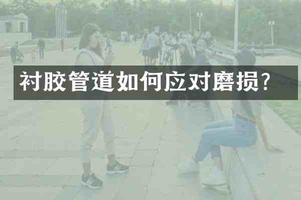 衬胶管道如何应对磨损?