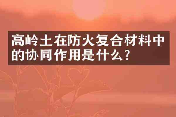 高岭土在防火复合材料中的协同作用是什么?