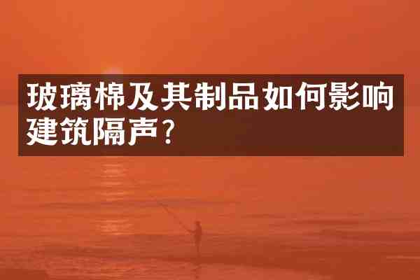 玻璃棉及其制品如何影响建筑隔声?