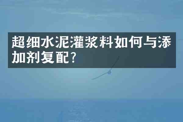 超细水泥灌浆料如何与添加剂复配?