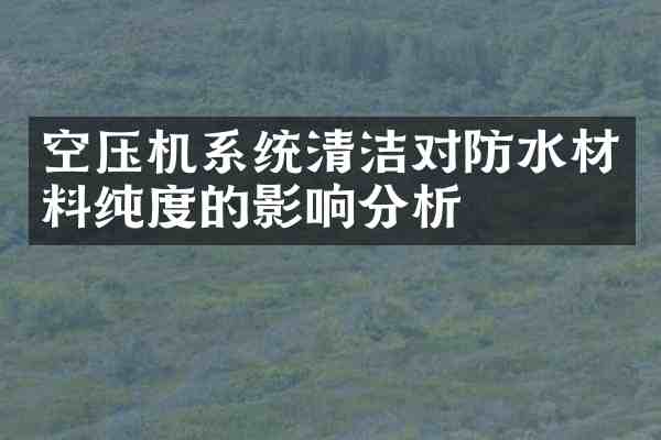 空压机系统清洁对防水材料的影响分析