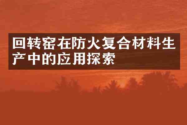 回转窑在防火复合材料生产中的应用探索