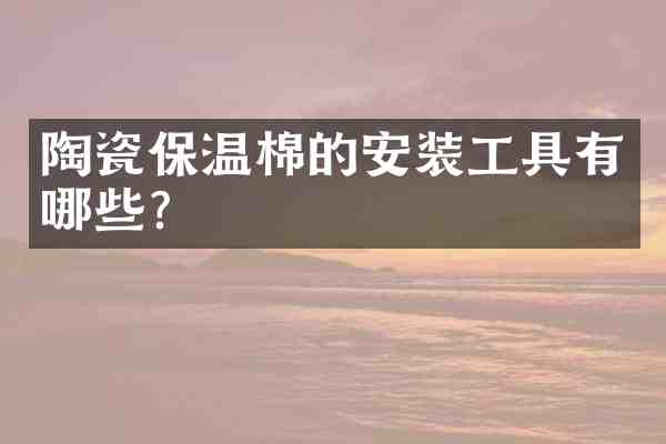 陶瓷保温棉的安装工具有哪些?