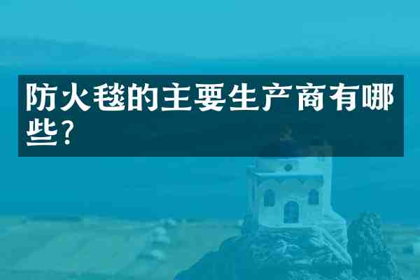 防火毯的主要生产商有哪些?