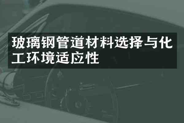 玻璃钢管道材料选择与化工环境适应性