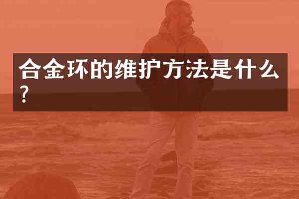合金环的维护方法是什么？