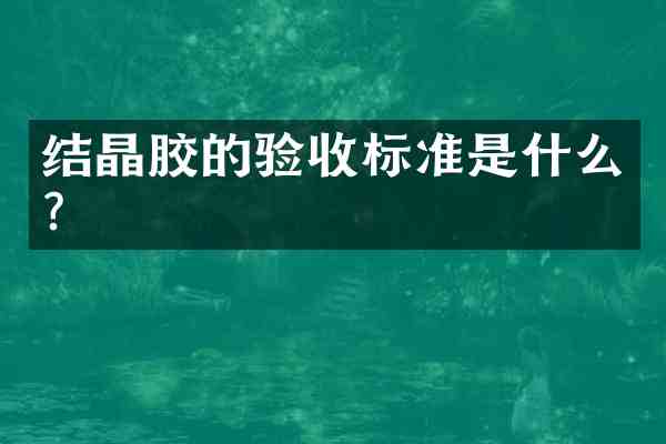 结晶胶的验收标准是什么?