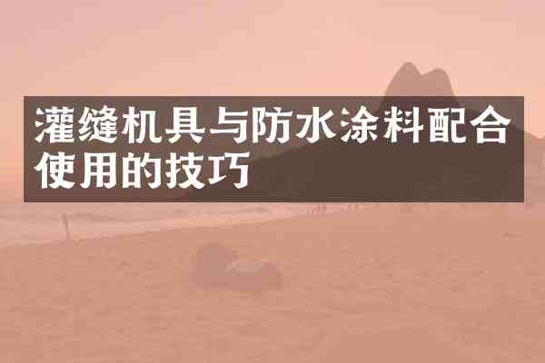 灌缝机具与防水涂料配合使用的技巧