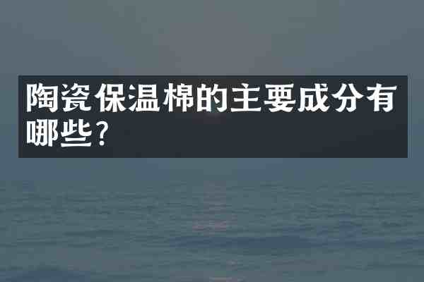陶瓷保温棉的主要成分有哪些?
