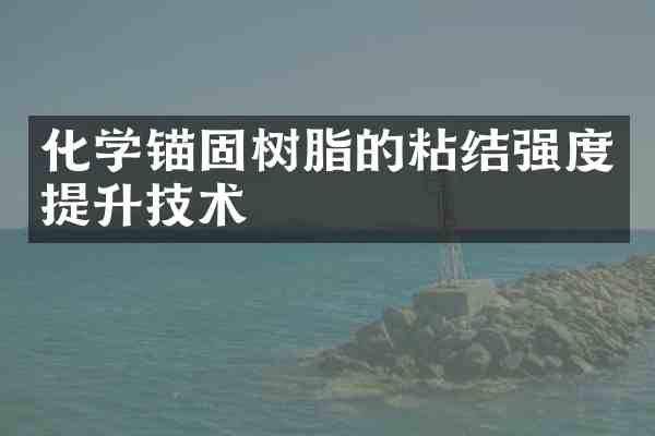 化学锚固树脂的粘结强度提升技术
