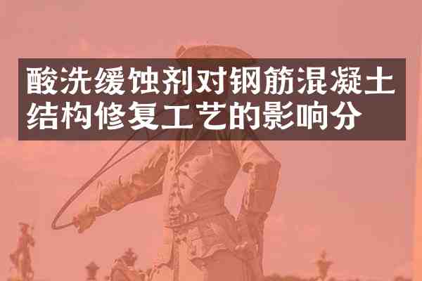 酸洗缓蚀剂对钢筋混凝土结构修复工艺的影响分析