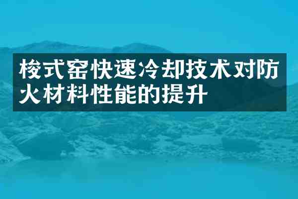 梭式窑快速冷却技术对防火材料性能的提升