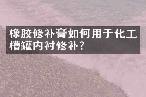 橡胶修补膏如何用于化工槽罐内衬修补?