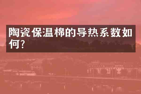 陶瓷保温棉的导热系数如何?