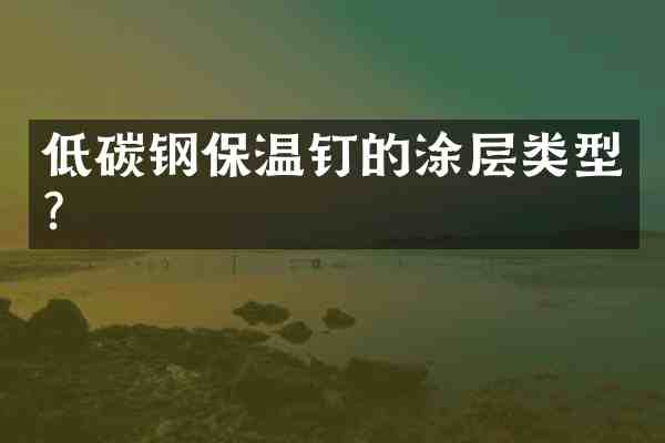 低碳钢保温钉的涂层类型？