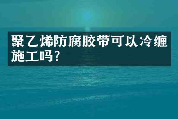 聚乙烯防腐胶带可以冷缠施工吗?