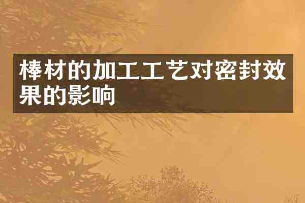 棒材的加工工艺对密封效果的影响