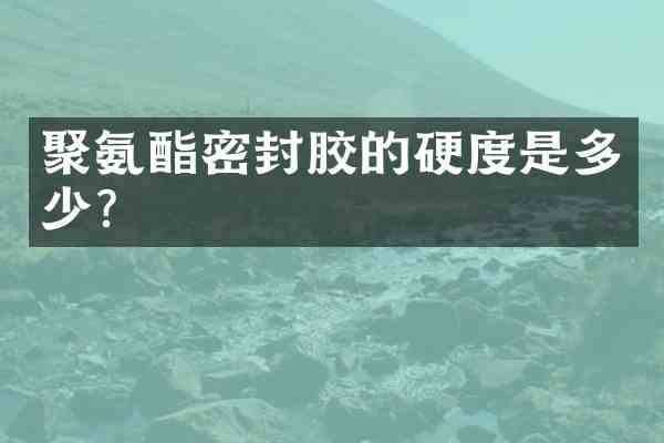 聚氨酯密封胶的硬度是多少?